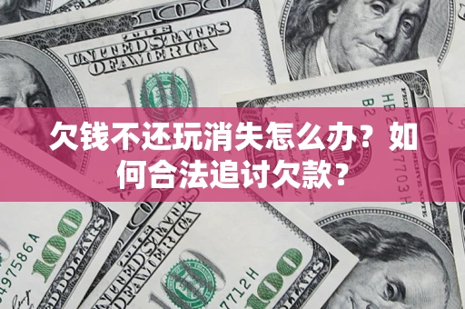 武汉欠钱不还玩消失怎么办？如何合法追讨欠款？