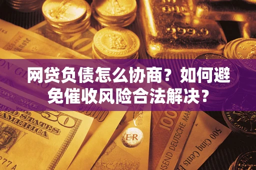 武汉网贷负债怎么协商？如何避免催收风险合法解决？