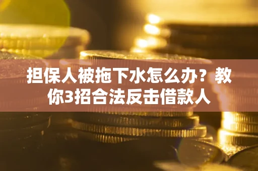 武汉担保人被拖下水怎么办？教你3招合法反击借款人