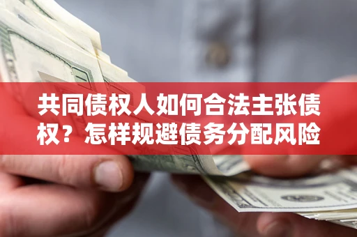 武汉共同债权人如何合法主张债权？怎样规避债务分配风险？