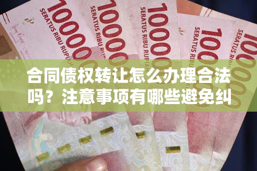 武汉合同债权转让怎么办理合法吗？注意事项有哪些避免纠纷？