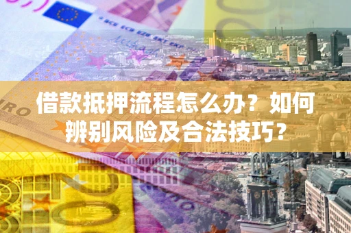 武汉借款抵押流程怎么办？如何辨别风险及合法技巧？