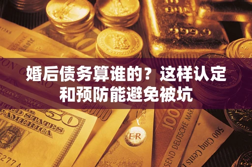 武汉婚后债务算谁的？这样认定和预防能避免被坑