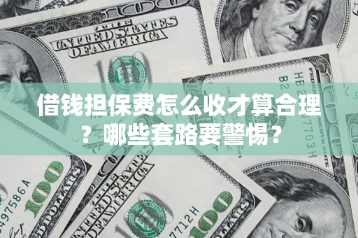 武汉借钱担保费怎么收才算合理？哪些套路要警惕？