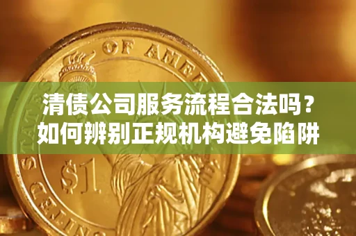 武汉清债公司服务流程合法吗？如何辨别正规机构避免陷阱？