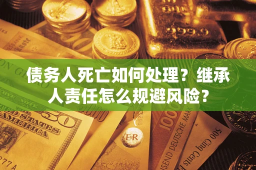 武汉债务人死亡如何处理？继承人责任怎么规避风险？