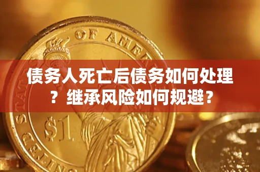 武汉债务人死亡后债务如何处理？继承风险如何规避？