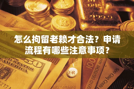 武汉怎么拘留老赖才合法？申请流程有哪些注意事项？