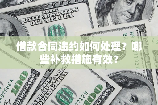 武汉借款合同违约如何处理？哪些补救措施有效？