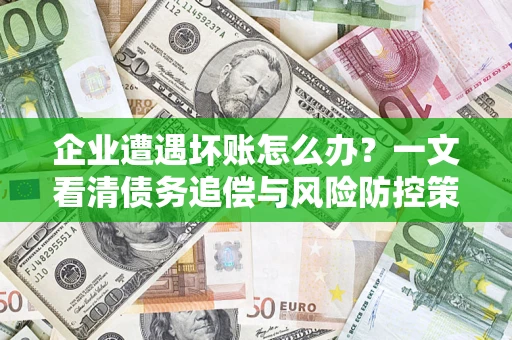 武汉企业遭遇坏账怎么办？一文看清债务追偿与风险防控策略