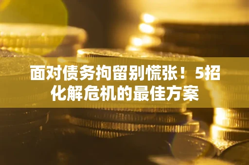 武汉面对债务拘留别慌张！5招化解危机的最佳方案