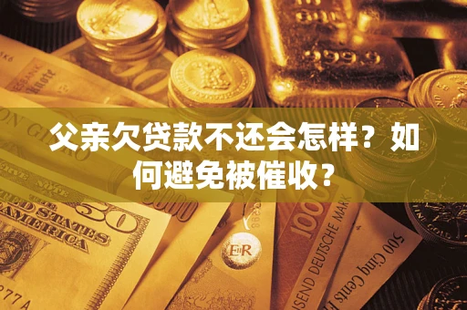 武汉父亲欠贷款不还会怎样？如何避免被催收？