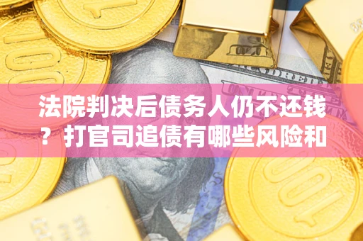 武汉法院判决后债务人仍不还钱？打官司追债有哪些风险和技巧？