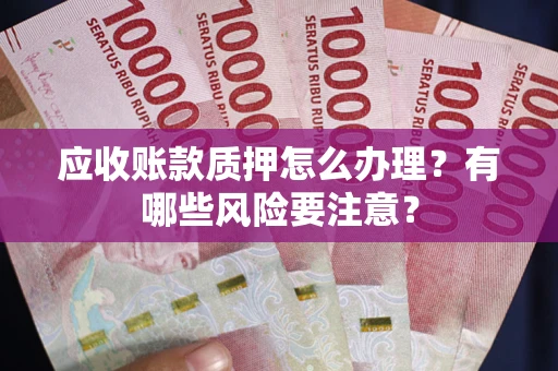 武汉应收账款质押怎么办理？有哪些风险要注意？