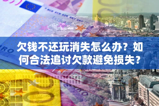 武汉欠钱不还玩消失怎么办？如何合法追讨欠款避免损失？