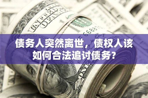 武汉债务人突然离世，债权人该如何合法追讨债务？