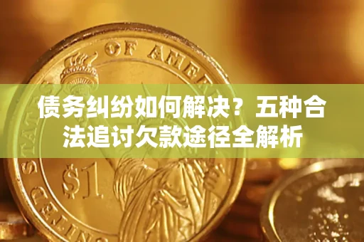 武汉债务纠纷如何解决？五种合法追讨欠款途径全解析