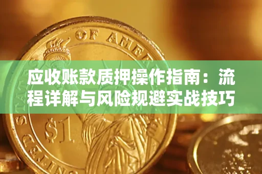武汉应收账款质押操作指南:流程详解与风险规避实战技巧 武汉应收账款质押操作指南:流程详解与风险规避实战技巧