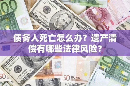 武汉债务人死亡怎么办？遗产清偿有哪些法律风险？