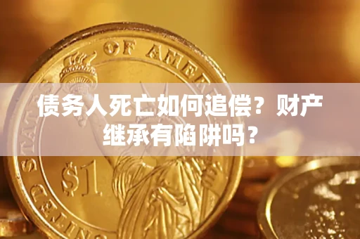 武汉债务人死亡如何追偿？财产继承有陷阱吗？