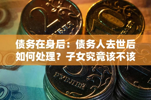 武汉债务在身后：债务人去世后如何处理？子女究竟该不该还钱？