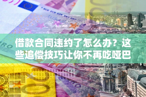 武汉借款合同违约了怎么办？这些追偿技巧让你不再吃哑巴亏
