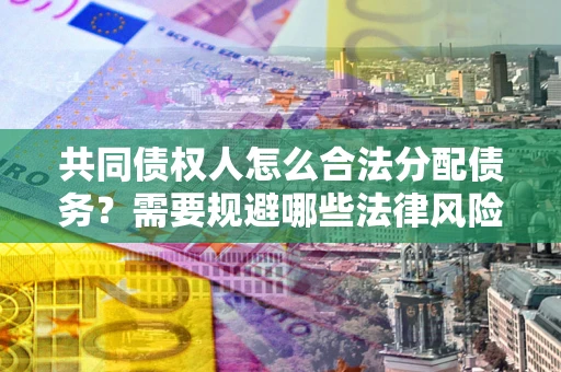 武汉共同债权人怎么合法分配债务？需要规避哪些法律风险？