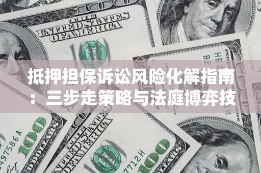 武汉抵押担保诉讼风险化解指南：三步走策略与法庭博弈技巧