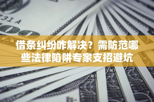 武汉借条纠纷咋解决？需防范哪些法律陷阱专家支招避坑