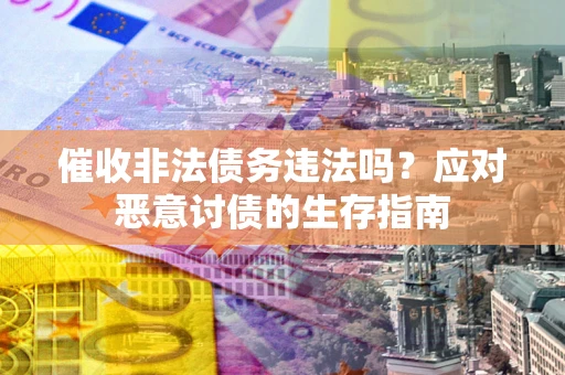 武汉催收非法债务违法吗？应对恶意讨债的生存指南
