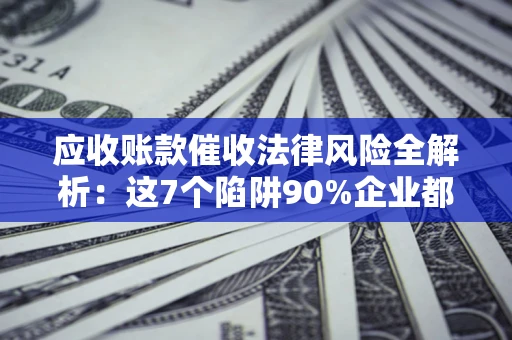 武汉应收账款催收法律风险全解析：这7个陷阱90%企业都踩过（含合规应对指南）