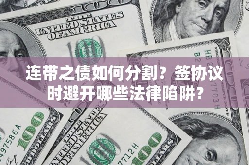 武汉连带之债如何分割？签协议时避开哪些法律陷阱？