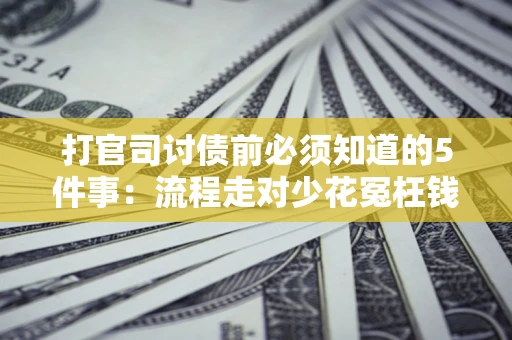 武汉打官司讨债前必须知道的5件事：流程走对少花冤枉钱