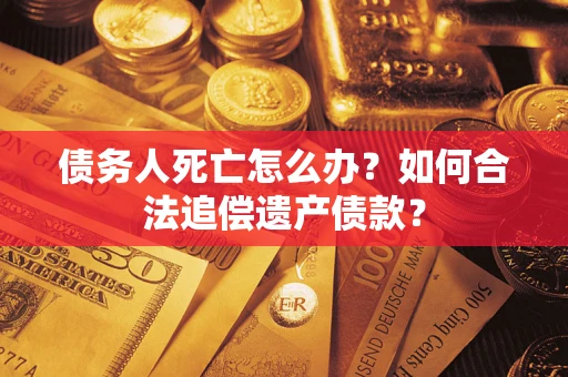 武汉债务人死亡怎么办？如何合法追偿遗产债款？