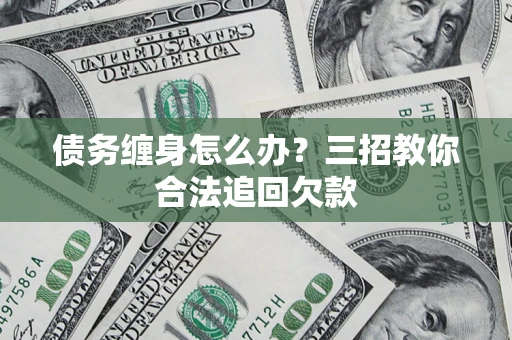 武汉债务缠身怎么办？三招教你合法追回欠款