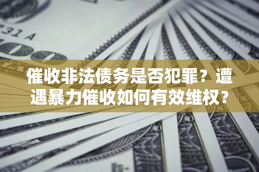 武汉催收非法债务是否犯罪？遭遇暴力催收如何有效维权？