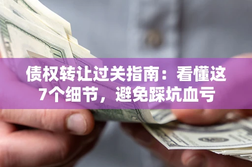 武汉债权转让过关指南：看懂这7个细节，避免踩坑血亏