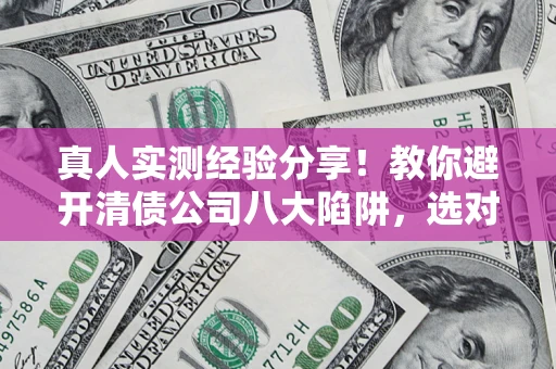 武汉真人实测经验分享！教你避开清债公司八大陷阱，选对机构少走十年弯路