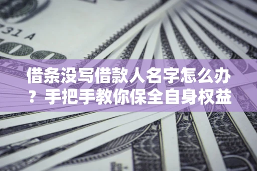 武汉借条没写借款人名字怎么办？手把手教你保全自身权益