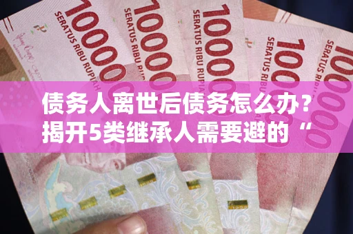 武汉债务人离世后债务怎么办？揭开5类继承人需要避的“坑”