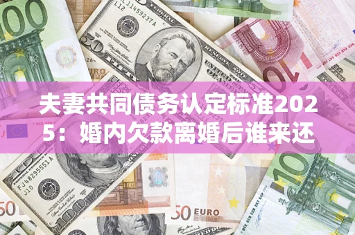 武汉夫妻共同债务认定标准2025:婚内欠款离婚后谁来还? 武汉夫妻共同债务认定标准2025:婚内欠款离婚后谁来还?