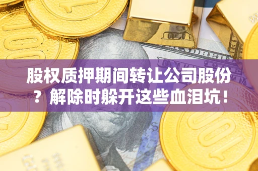 武汉股权质押期间转让公司股份？解除时躲开这些血泪坑！