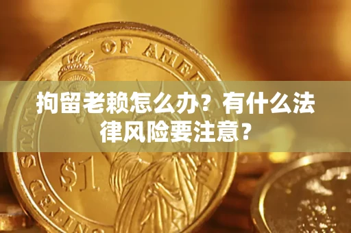 武汉拘留老赖怎么办？有什么法律风险要注意？