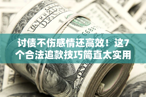 武汉讨债不伤感情还高效！这7个合法追款技巧简直太实用