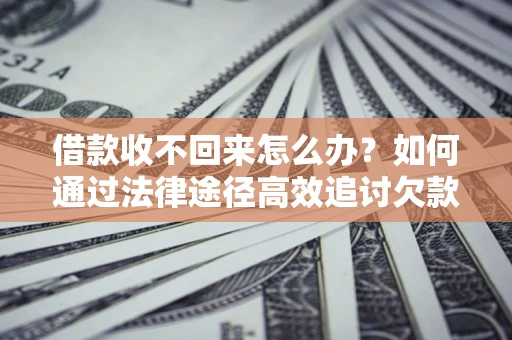 武汉借款收不回来怎么办？如何通过法律途径高效追讨欠款？
