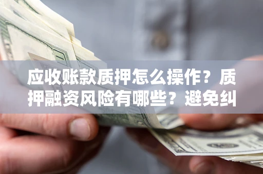 武汉应收账款质押怎么操作？质押融资风险有哪些？避免纠纷高效融资技巧