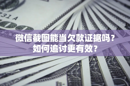 武汉微信截图能当欠款证据吗？如何追讨更有效？