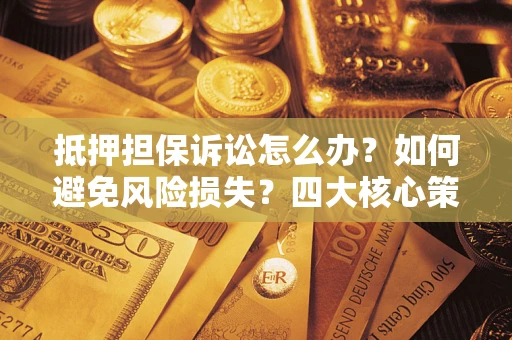 武汉抵押担保诉讼怎么办？如何避免风险损失？四大核心策略全解读