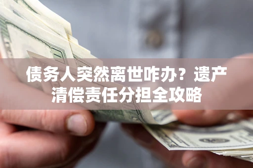 武汉债务人突然离世咋办？遗产清偿责任分担全攻略