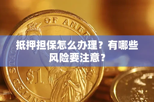 武汉抵押担保怎么办理？有哪些风险要注意？